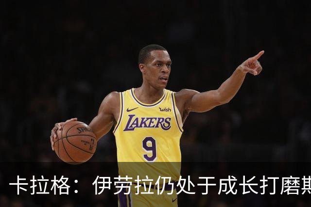 卡拉格：伊劳拉仍处于成长打磨期，聘请他有点像当年挖来罗杰斯
