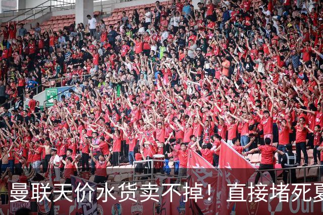 曼联天价水货卖不掉！直接堵死夏窗的路，22球神锋干看着却签不了