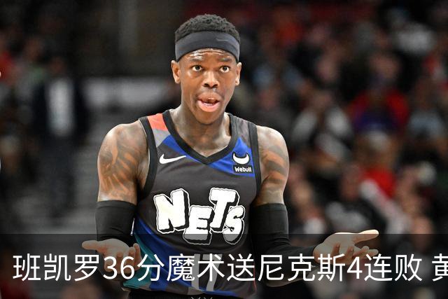班凯罗36分魔术送尼克斯4连败 黄蜂擒鹰3连胜